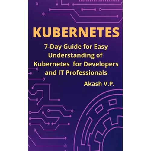 Kubernetes: 7-Day Guide for Easy Understanding of Kubernetes for Developers and IT Professionals