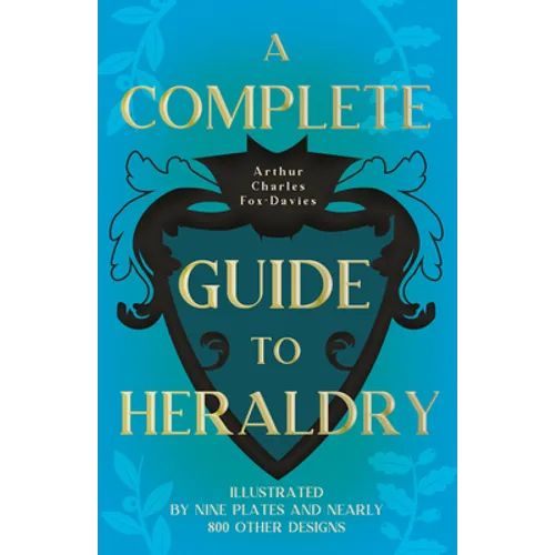 A Complete Guide to Heraldry - Illustrated by Nine Plates and Nearly 800 other Designs
