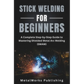 Stick Welding for Beginners: A Complete Step-by-Step Guide to Mastering Shielded Metal Arc Welding (SMAW)