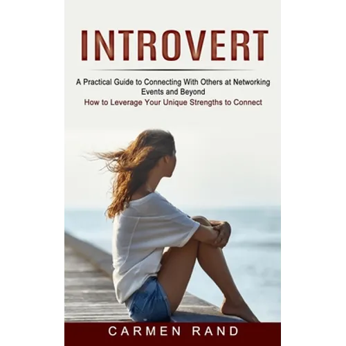 Introvert: A Practical Guide to Connecting With Others at Networking Events and Beyond (How to Leverage Your Unique Strengths to Connect)