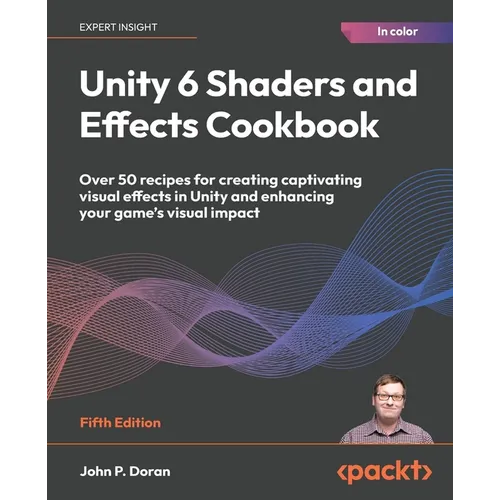 Unity 6 Shaders and Effects Cookbook - Fifth Edition: Over 50 recipes for creating captivating visual effects in Unity and enhancing your game's visua