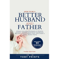 How to Be a Better Husband and Father: Simple Everyday Strategies to Resolve Conflict, Deepen Emotional Connection, Become a More Present Dad, and Cre