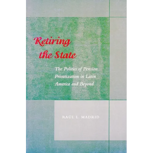 Retiring the State: The Politics of Pension Privatization in Latin America and Beyond