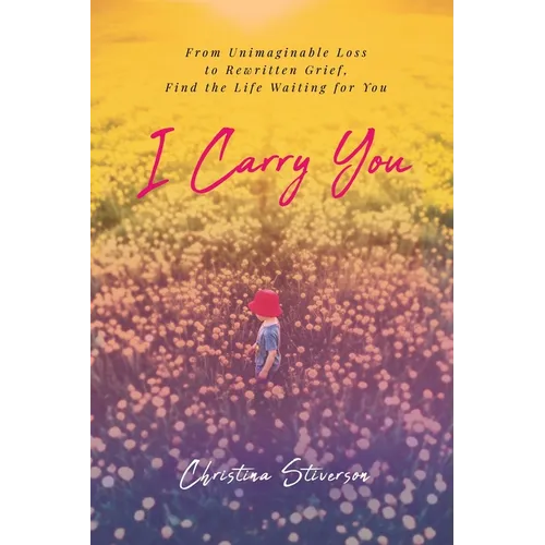 I Carry You: From Unimaginable Loss to Rewritten Grief, Find the Life Waiting for You