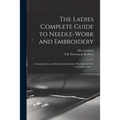 The Ladies Complete Guide to Needle-work and Embroidery: Containing Clear and Practical Instructions Whereby Any One Can Learn Easily.../