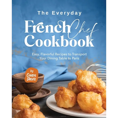 The Everyday French Chef Cookbook: Easy, Flavorful Recipes to Transport Your Dining Table to Paris