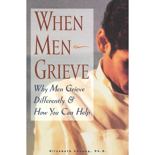 When Men Grieve: Why Men Grieve Differently and How You Can Help