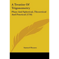 A Treatise Of Trigonometry: Plane And Spherical, Theoretical And Practical (1716)