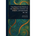 The Phantom World; or, The Philosophy of Spirits, Apparitions, &c, &c.