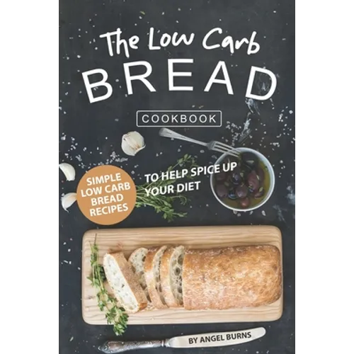 The Low Carb Bread Cookbook: Simple Low Carb Bread Recipes to Help Spice up Your Diet