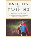 Knights in Training: Ten Principles for Raising Honorable, Courageous, and Compassionate Boys