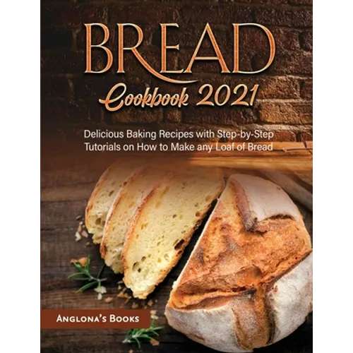 Bread Cookbook 2021: Delicious Baking Recipes with Step-by-Step Tutorials on How to Make any Loaf of Bread