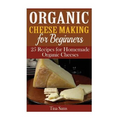 Organic Cheese Making for Beginners: 25 Recipes for Homemade Organic Cheeses