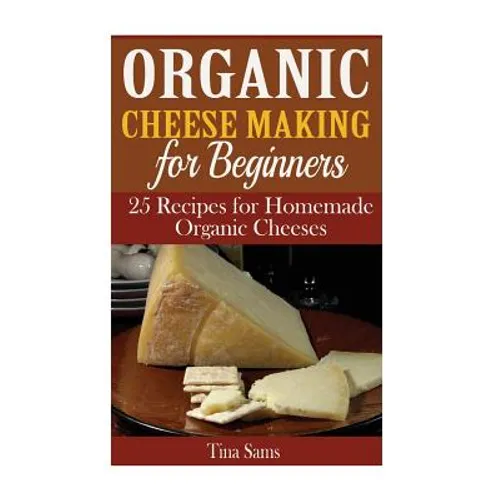 Organic Cheese Making for Beginners: 25 Recipes for Homemade Organic Cheeses