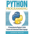Python Programming: A Comprehensive Beginner's Guide to Learn and Understand Python Language