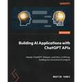 Building AI Applications with ChatGPT APIs: Master ChatGPT, Whisper, and DALL-E APIs by building ten innovative AI projects