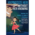 Hypnotize Her Without Her Knowing: How To Pull A Girl's Strings And Make Her Do What You Want