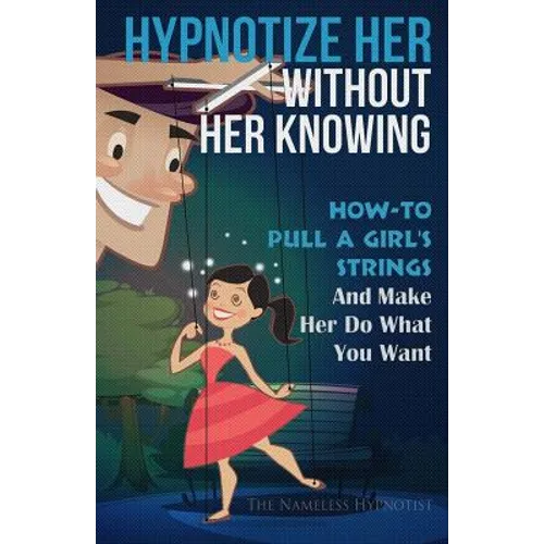 Hypnotize Her Without Her Knowing: How To Pull A Girl's Strings And Make Her Do What You Want