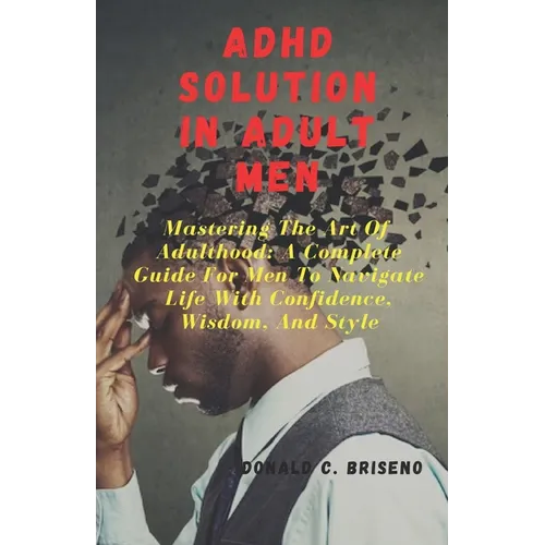 ADHD Solutions in Adult Men: Mastering The Art Of Adulthood: A Complete Guide For Men Navigate Life With Confidence, Wisdom, And Style