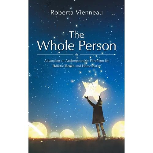 The Whole Person: Advancing an Anthroposophic Paradigm for Holistic Health and Homeopathy