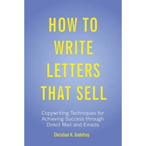 How to Write Letters that Sell: Copywriting Techniques for Achieving Success through Direct Mail and Emails