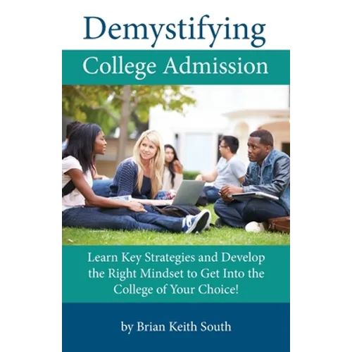 Demystifying College Admission: Learn Key Strategies and Develop the Right Mindset to Get into the College of Your Choice