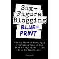 Six Figure Blogging Blueprint: How to Start an Amazingly Profitable Blog in the Next 60 Days (Even If You Have No Experience)