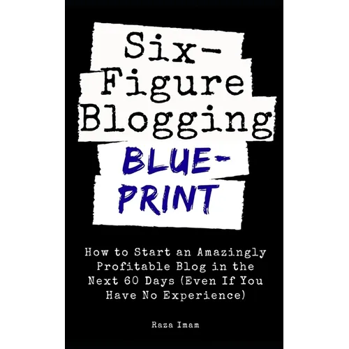 Six Figure Blogging Blueprint: How to Start an Amazingly Profitable Blog in the Next 60 Days (Even If You Have No Experience)