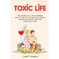 Toxic Life: The Power Of Living Forward And Letting Go Of Difficult People And Relationships Through Christian Living