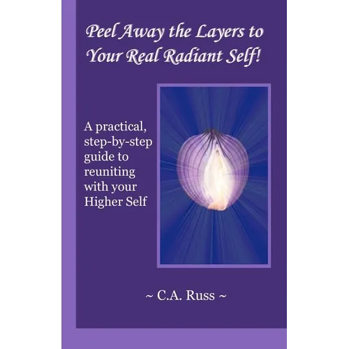 Peel Away the Layers to Your Real Radiant Self!: A practical, step-by-step guide to reuniting with your Higher Self