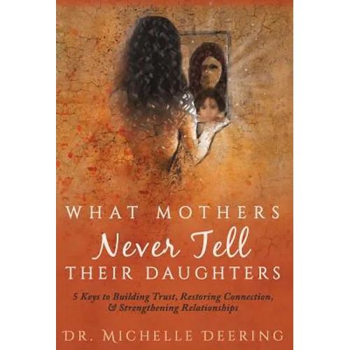 What Mothers Never Tell Their Daughters: 5 Keys to Building Trust, Restoring Connection, & Strengthening Relationships