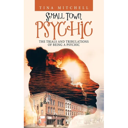 Small Town Psychic: The Trials and Tribulations of Being a Psychic