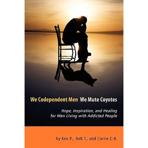 We Codependent Men - We Mute Coyotes: Hope, Inspiration, and Healing for Men Living with Addicted People
