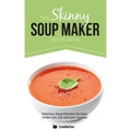 The Skinny Soup Maker Recipe Book: Delicious Low Calorie, Healthy and Simple Soup Machine Recipes Under 100, 200 and 300 Calories