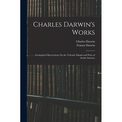 Charles Darwin's Works: Geological Observations On the Volcanic Islands and Parts of South America