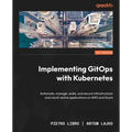 Implementing GitOps with Kubernetes: Automate, manage, scale, and secure infrastructure and cloud-native applications on AWS and Azure