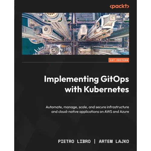 Implementing GitOps with Kubernetes: Automate, manage, scale, and secure infrastructure and cloud-native applications on AWS and Azure