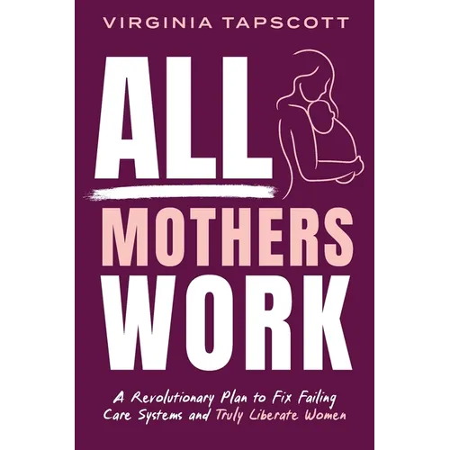 All Mothers Work: A Revolutionary Plan to Fix Failing Care Systems and Truly Liberate Women