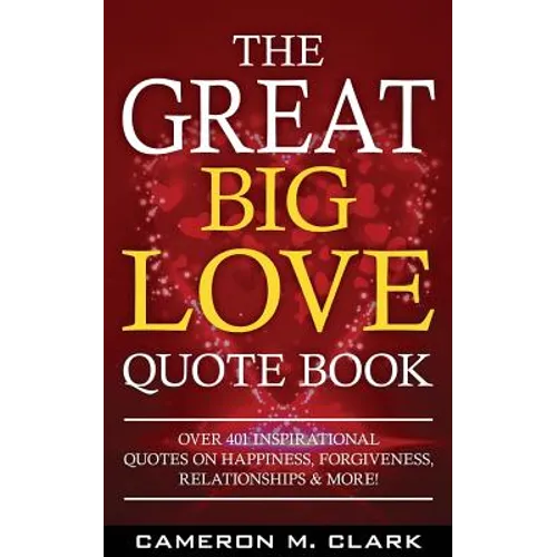 The Great Big Love Quote Book: Over 401 Inspirational Quotes on Happiness, Forgiveness, Relationships & More!