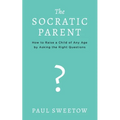 The Socratic Parent: How to Raise Any Aged Child by Asking the Right Questions