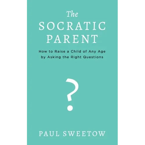 The Socratic Parent: How to Raise Any Aged Child by Asking the Right Questions