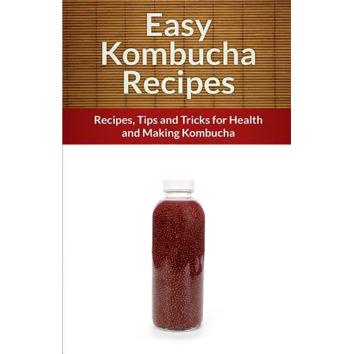 Easy Kombucha Recipes: Recipes, Tips and Tricks for Health and Making Kombucha