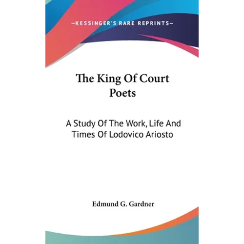 The King Of Court Poets: A Study Of The Work, Life And Times Of Lodovico Ariosto