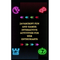 JavaScript Fun and Games: Interactive Activities for Web Enthusiasts