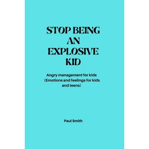 Stop Being an Explosive Kid: Angry management for kids (Emotions and feelings for kids and teens)
