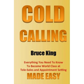 Cold Calling: Everything You Need To Know To Become World Class At Tele-Sales And Appointment Setting - Made Easy