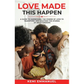 Love Made This Happen: A guide to harnessing the power of Love to transform and weather the storms of relationships