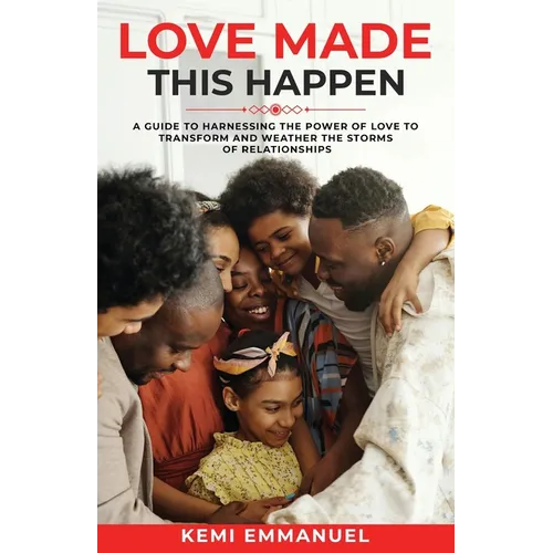 Love Made This Happen: A guide to harnessing the power of Love to transform and weather the storms of relationships