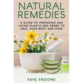 Natural Remedies: A Guide to Preparing and Using Plants & Herbs to Heal Your Body & Mind