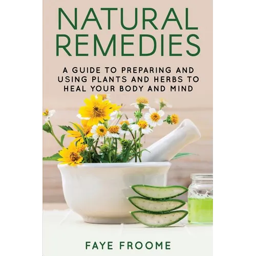 Natural Remedies: A Guide to Preparing and Using Plants & Herbs to Heal Your Body & Mind